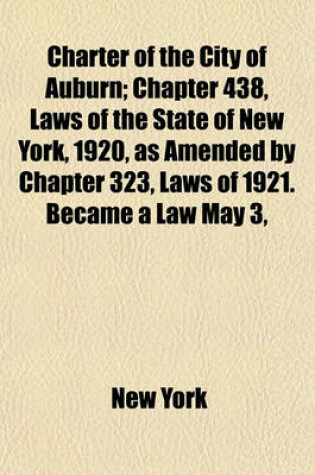 Cover of Charter of the City of Auburn; Chapter 438, Laws of the State of New York, 1920, as Amended by Chapter 323, Laws of 1921. Became a Law May 3,
