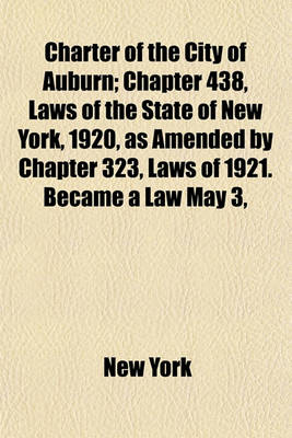 Book cover for Charter of the City of Auburn; Chapter 438, Laws of the State of New York, 1920, as Amended by Chapter 323, Laws of 1921. Became a Law May 3,