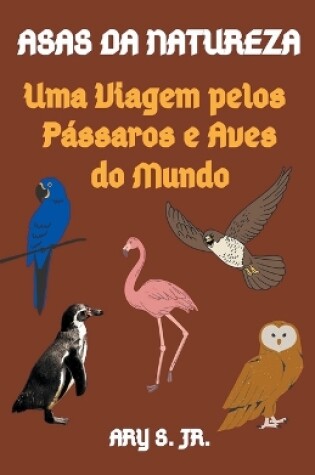 Cover of Asas da Natureza Uma Viagem pelos Pássaros e Aves do Mundo