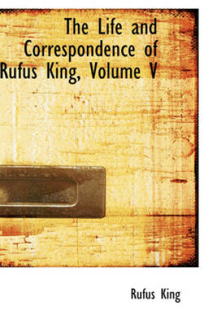 Cover of The Life and Correspondence of Rufus King, Volume V