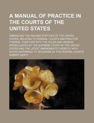 Book cover for A Manual of Practice in the Courts of the United States; Embracing the Revised Statutes of the United States, Relating to Federal Courts and Practic