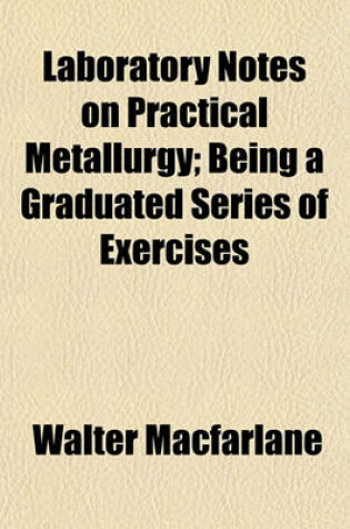 Cover of Laboratory Notes on Practical Metallurgy; Being a Graduated Series of Exercises