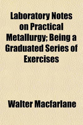 Book cover for Laboratory Notes on Practical Metallurgy; Being a Graduated Series of Exercises