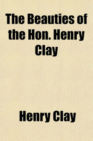 Cover of The Beauties of the Hon. Henry Clay; To Which Is Added a Biographical and Critical Essay