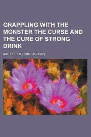 Cover of Grappling with the Monster the Curse and the Cure of Strong Drink