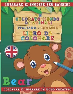 Book cover for Un Colorato Mondo Di Animali - Italiano-Inglese - Libro Da Colorare. Imparare Il Inglese Per Bambini. Colorare E Imparare in Modo Creativo.