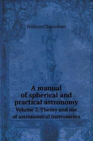 Cover of A manual of spherical and practical astronomy Volume 2. Theory and use of astronomical instruments