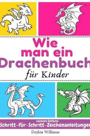 Cover of Wie man ein Drachenbuch fur Kinder zeichnet Einfache Schritt-fur-Schritt-Zeichenanleitungen