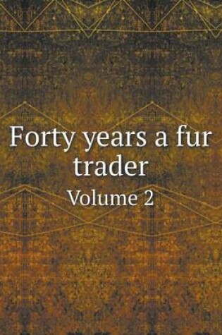 Cover of Forty years a fur trader Volume 2