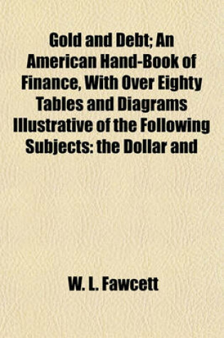 Cover of Gold and Debt; An American Hand-Book of Finance, with Over Eighty Tables and Diagrams Illustrative of the Following Subjects