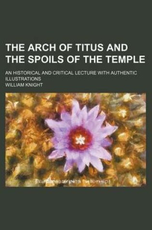 Cover of The Arch of Titus and the Spoils of the Temple; An Historical and Critical Lecture with Authentic Illustrations