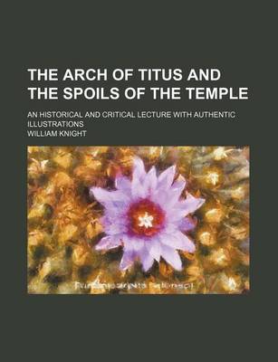 Book cover for The Arch of Titus and the Spoils of the Temple; An Historical and Critical Lecture with Authentic Illustrations