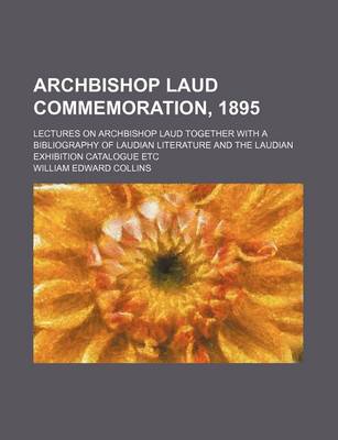 Book cover for Archbishop Laud Commemoration, 1895; Lectures on Archbishop Laud Together with a Bibliography of Laudian Literature and the Laudian Exhibition Catalogue Etc