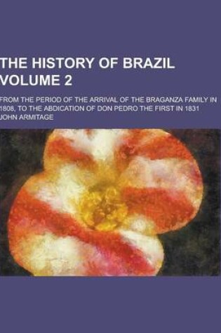 Cover of The History of Brazil; From the Period of the Arrival of the Braganza Family in 1808, to the Abdication of Don Pedro the First in 1831 Volume 2