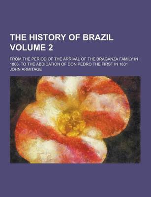 Book cover for The History of Brazil; From the Period of the Arrival of the Braganza Family in 1808, to the Abdication of Don Pedro the First in 1831 Volume 2