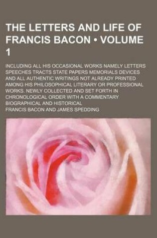 Cover of The Letters and Life of Francis Bacon (Volume 1); Including All His Occasional Works Namely Letters Speeches Tracts State Papers Memorials Devices and All Authentic Writings Not Already Printed Among His Philosophical Literary or Professional Works. Newly