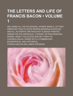 Book cover for The Letters and Life of Francis Bacon (Volume 1); Including All His Occasional Works Namely Letters Speeches Tracts State Papers Memorials Devices and All Authentic Writings Not Already Printed Among His Philosophical Literary or Professional Works. Newly