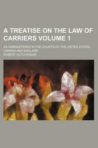Cover of A Treatise on the Law of Carriers Volume 1; As Administered in the Courts of the United States, Canada and England
