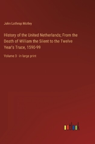 Cover of History of the United Netherlands; From the Death of William the Silent to the Twelve Year's Truce, 1590-99