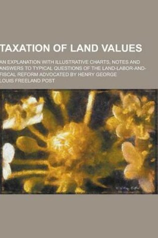 Cover of Taxation of Land Values; An Explanation with Illustrative Charts, Notes and Answers to Typical Questions of the Land-Labor-And-Fiscal Reform Advocated