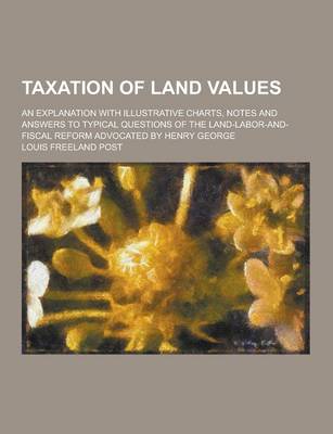 Book cover for Taxation of Land Values; An Explanation with Illustrative Charts, Notes and Answers to Typical Questions of the Land-Labor-And-Fiscal Reform Advocated