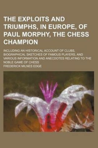 Cover of The Exploits and Triumphs, in Europe, of Paul Morphy, the Chess Champion; Including an Historical Account of Clubs, Biographical Sketches of Famous PL