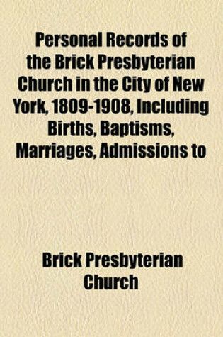Cover of Personal Records of the Brick Presbyterian Church in the City of New York, 1809-1908, Including Births, Baptisms, Marriages, Admissions to