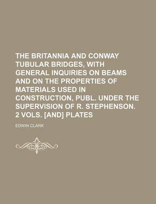 Book cover for The Britannia and Conway Tubular Bridges, with General Inquiries on Beams and on the Properties of Materials Used in Construction, Publ. Under the Sup