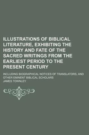 Cover of Illustrations of Biblical Literature, Exhibiting the History and Fate of the Sacred Writings from the Earliest Period to the Present Century (Volume 1); Including Biographical Notices of Translators, and Other Eminent Biblical Scholars