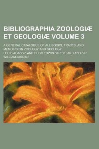 Cover of Bibliographia Zoologiae Et Geologiae Volume 3; A General Catalogue of All Books, Tracts, and Memoirs on Zoology and Geology
