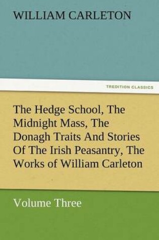 Cover of The Hedge School, the Midnight Mass, the Donagh Traits and Stories of the Irish Peasantry, the Works of William Carleton, Volume Three
