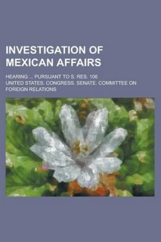 Cover of Investigation of Mexican Affairs; Hearing ... Pursuant to S. Res. 106