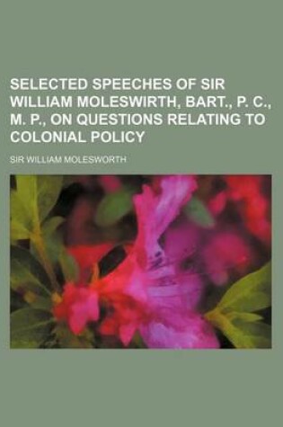 Cover of Selected Speeches of Sir William Moleswirth, Bart., P. C., M. P., on Questions Relating to Colonial Policy