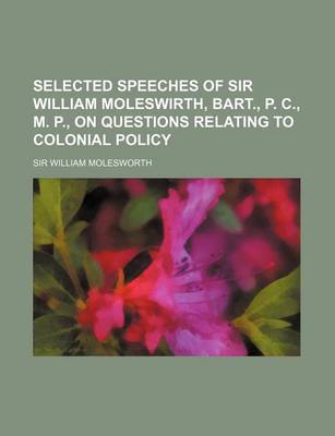 Book cover for Selected Speeches of Sir William Moleswirth, Bart., P. C., M. P., on Questions Relating to Colonial Policy