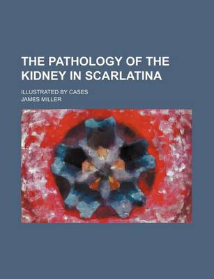 Book cover for The Pathology of the Kidney in Scarlatina; Illustrated by Cases