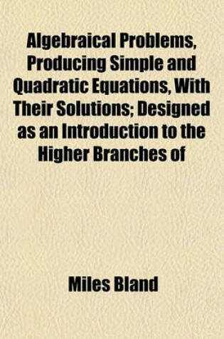 Cover of Algebraical Problems, Producing Simple and Quadratic Equations, with Their Solutions; Designed as an Introduction to the Higher Branches of