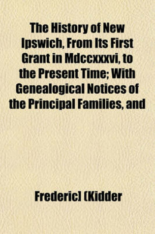 Cover of The History of New Ipswich, from Its First Grant in MDCCXXXVI, to the Present Time; With Genealogical Notices of the Principal Families, and