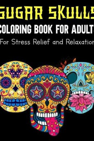 Cover of Sugar Skulls Coloring Book For Adults For Stress Relief and Relaxation