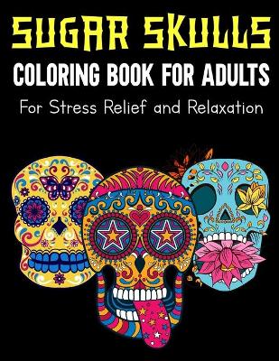 Book cover for Sugar Skulls Coloring Book For Adults For Stress Relief and Relaxation