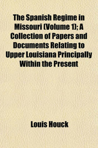 Cover of The Spanish Regime in Missouri (Volume 1); A Collection of Papers and Documents Relating to Upper Louisiana Principally Within the Present