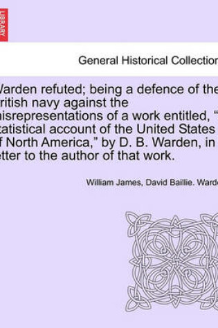 Cover of Warden Refuted; Being a Defence of the British Navy Against the Misrepresentations of a Work Entitled, a Statistical Account of the United States of North America, by D. B. Warden, in a Letter to the Author of That Work.