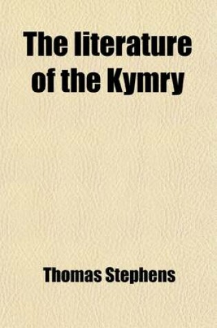 Cover of The Literature of the Kymry; Being a Critical Essay on the History of the Language and Literature of Wales During the Twelfth and Two Succeeding Centuries Containing Numerous Specimens of Ancient Welsh Poetry in the Original and Accompanied with English T