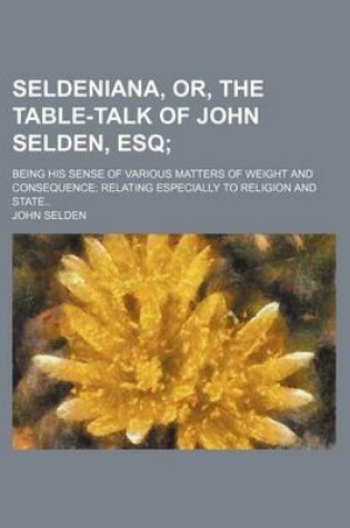 Cover of Seldeniana, Or, the Table-Talk of John Selden, Esq; Being His Sense of Various Matters of Weight and Consequence Relating Especially to Religion and State