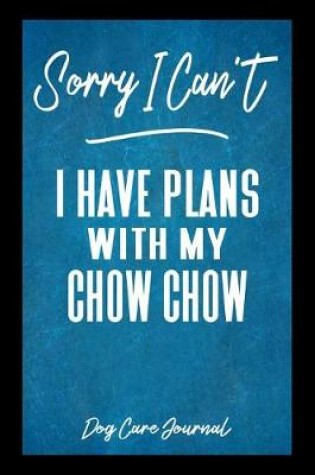 Cover of Sorry I Can't I Have Plans With My Chow Chow Dog Care Journal