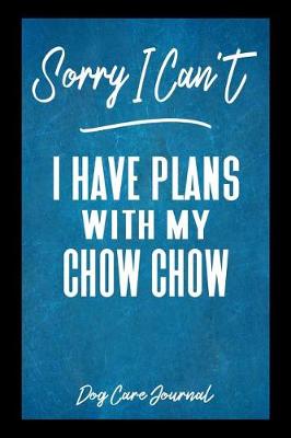 Book cover for Sorry I Can't I Have Plans With My Chow Chow Dog Care Journal