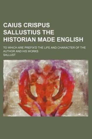 Cover of Caius Crispus Sallustius the Historian Made English; To Which Are Prefix'd the Life and Character of the Author and His Works