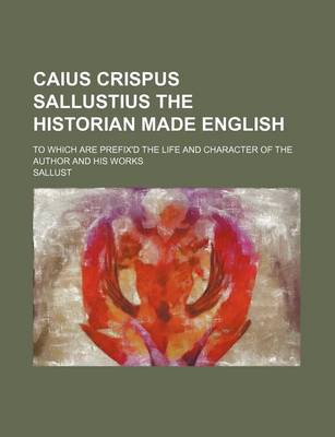 Book cover for Caius Crispus Sallustius the Historian Made English; To Which Are Prefix'd the Life and Character of the Author and His Works