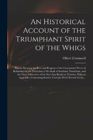 Cover of An Historical Account of the Triumphant Spirit of the Whigs; Briefly Shewing the Rise and Progress of the Covenanted Work of Reformation, the Defection of the Kirk of Scotland Therefrom, and the Firm Adherence of the Seceding Brethren Thereto. With An...