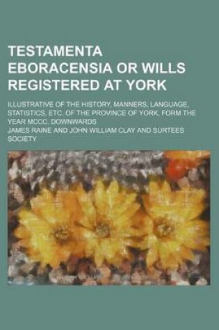 Cover of Testamenta Eboracensia or Wills Registered at York; Illustrative of the History, Manners, Language, Statistics, Etc. of the Province of York, Form the Year MCCC. Downwards