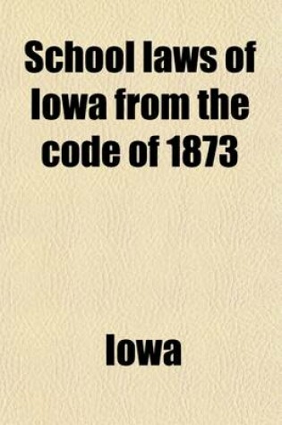 Cover of School Laws of Iowa from the Code of 1873; As Amended by the Fifteenth, Sixteenth, Seventeenth, Eighteenth, Nineteenth, Twentieth, Twenty-First and Twenty-Second General Assemblies, with Notes and Forms, for the Use and Government of School Officers